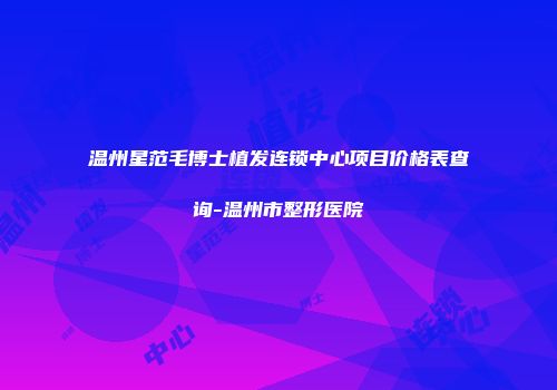 温州星范毛博士植发连锁中心项目价格表查询-温州市整形医院