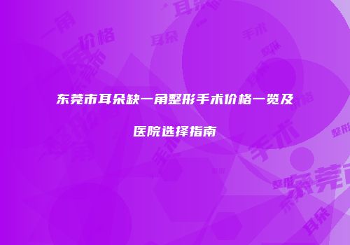 东莞市耳朵缺一角整形手术价格一览及医院选择指南
