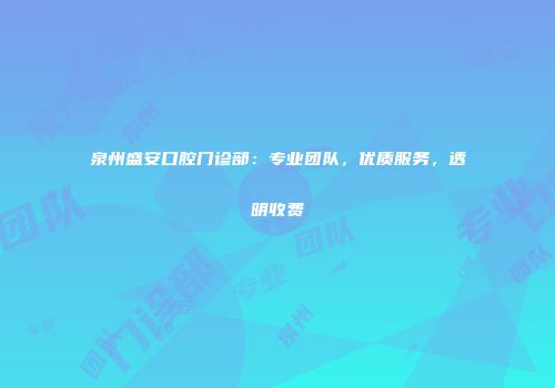 泉州盛安口腔门诊部：专业团队，优质服务，透明收费