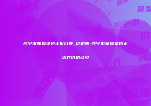 西宁市宽鼻梁矫正价目表_价格表-西宁市宽鼻梁矫正治疗价格多少