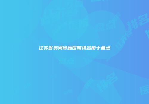 江苏省鼻翼修复医院排名前十盘点