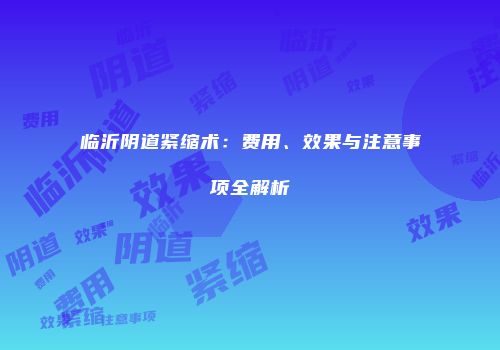临沂阴道紧缩术：费用、效果与注意事项全解析