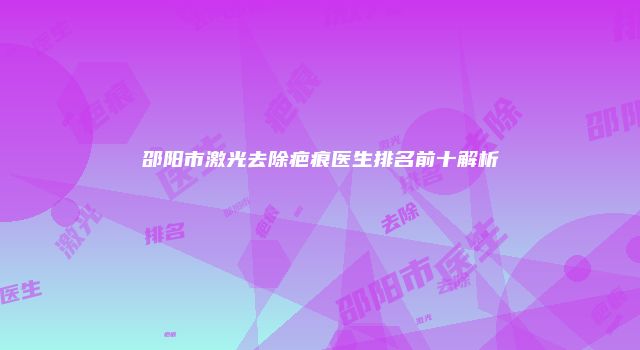 邵阳市激光去除疤痕医生排名前十解析