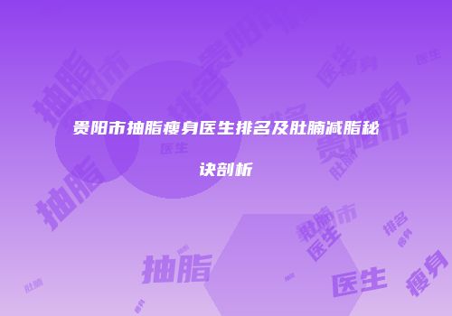 贵阳市抽脂瘦身医生排名及肚腩减脂秘诀剖析