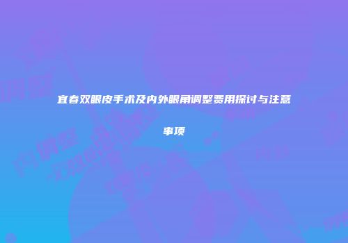 宜春双眼皮手术及内外眼角调整费用探讨与注意事项