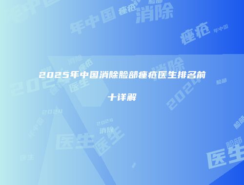 2025年中国消除脸部痤疮医生排名前十详解