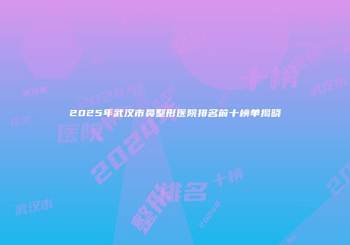 2025年武汉市鼻整形医院排名前十榜单揭晓