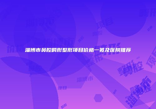 淄博市鼻腔畸形整形项目价格一览及医院推荐