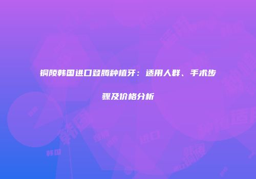铜陵韩国进口登腾种植牙：适用人群、手术步骤及价格分析