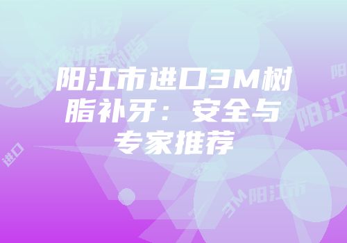 阳江市进口3M树脂补牙：安全与专家推荐