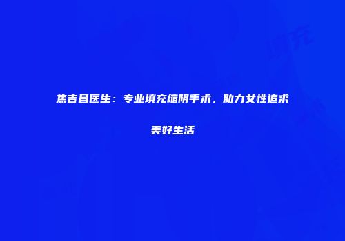 焦吉昌医生：专业填充缩阴手术，助力女性追求美好生活
