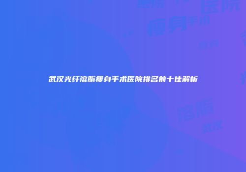 武汉光纤溶脂瘦身手术医院排名前十佳解析