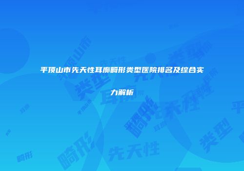 平顶山市先天性耳廓畸形类型医院排名及综合实力解析
