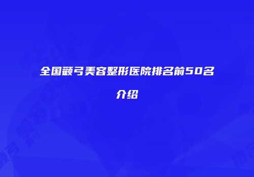 全国颧弓美容整形医院排名前50名介绍