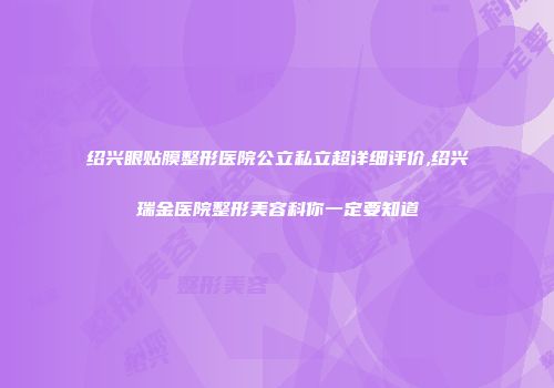 绍兴眼贴膜整形医院公立私立超详细评价,绍兴瑞金医院整形美容科你一定要知道