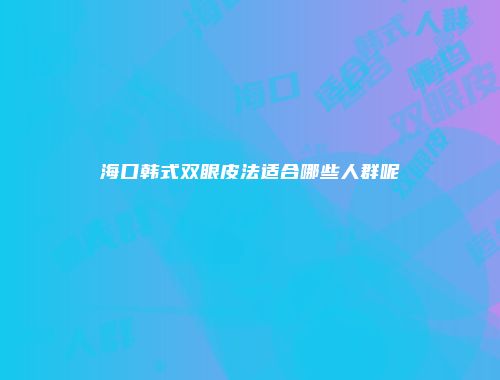 海口韩式双眼皮法适合哪些人群呢