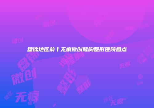 盘锦地区前十无痕微创隆胸整形医院盘点