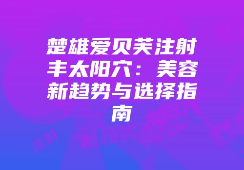 楚雄爱贝芙注射丰太阳穴：美容新趋势与选择指南