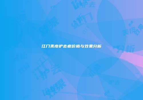 江门美皮护去疤价格与效果分析