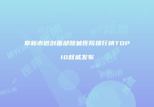 阜新市微创面部除皱医院排行榜TOP10权威发布