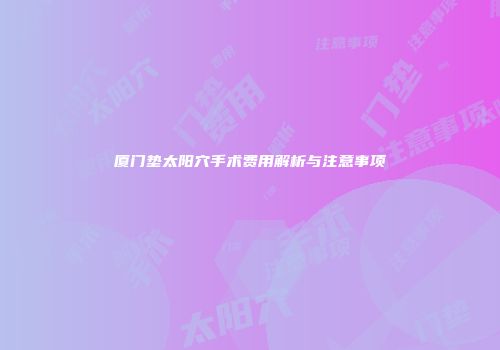 厦门垫太阳穴手术费用解析与注意事项