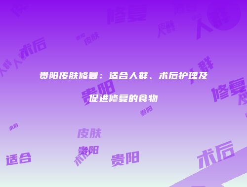 贵阳皮肤修复：适合人群、术后护理及促进修复的食物