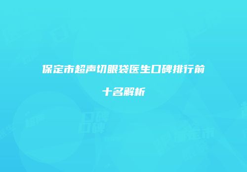 保定市超声切眼袋医生口碑排行前十名解析