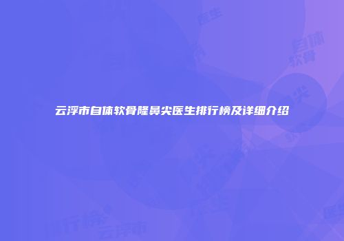 云浮市自体软骨隆鼻尖医生排行榜及详细介绍