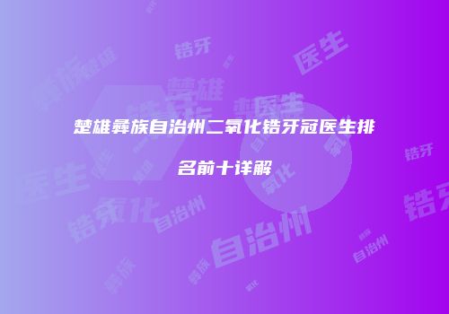 楚雄彝族自治州二氧化锆牙冠医生排名前十详解