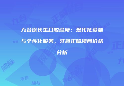 九台徐长生口腔诊所：现代化设施与个性化服务，牙冠正畸项目价格分析
