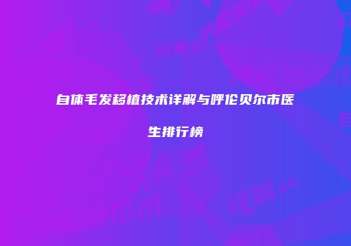 自体毛发移植技术详解与呼伦贝尔市医生排行榜