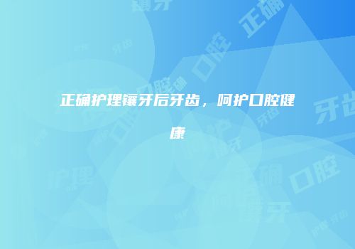 正确护理镶牙后牙齿，呵护口腔健康