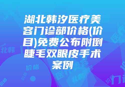 湖北韩汐医疗美容门诊部价格(价目)免费公布附倒睫毛双眼皮手术案例