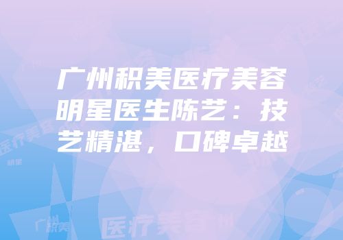 广州积美医疗美容明星医生陈艺：技艺精湛，口碑卓越