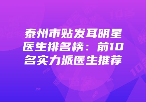 泰州市贴发耳明星医生排名榜：前10名实力派医生推荐