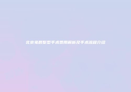 北京兔唇整型手术费用解析及手术流程介绍