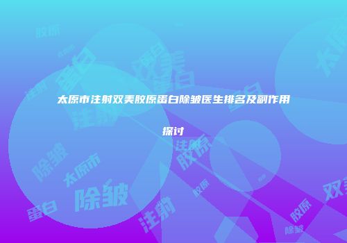 太原市注射双美胶原蛋白除皱医生排名及副作用探讨