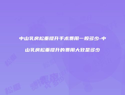 中山乳房松垂提升手术费用一般多少-中山乳房松垂提升的费用大致是多少