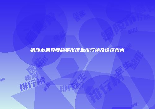 铜陵市磨骨瘦脸整形医生排行榜及选择指南