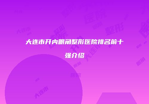 大连市开内眼角整形医院排名前十强介绍