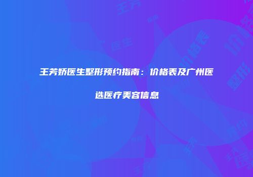 王芳娇医生整形预约指南：价格表及广州医选医疗美容信息
