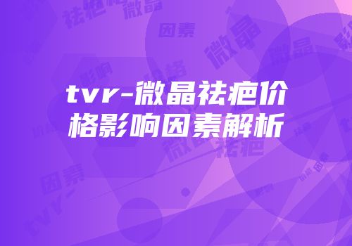 tvr-微晶祛疤价格影响因素解析