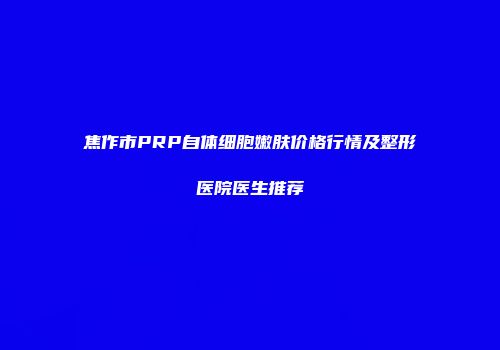 焦作市PRP自体细胞嫩肤价格行情及整形医院医生推荐