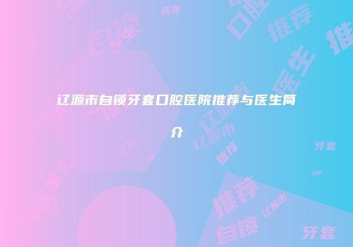 辽源市自锁牙套口腔医院推荐与医生简介