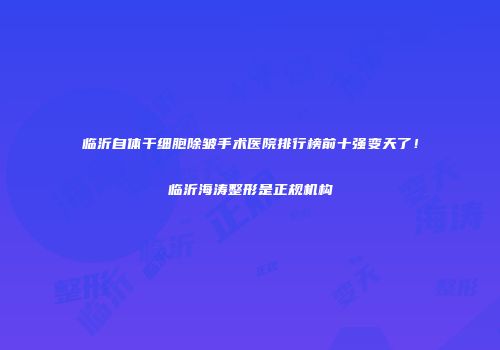 临沂自体干细胞除皱手术医院排行榜前十强变天了！临沂海涛整形是正规机构