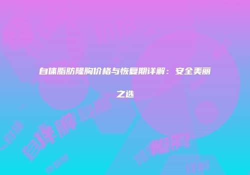 自体脂肪隆胸价格与恢复期详解：安全美丽之选