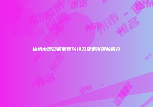 锦州市面部吸脂医院排名及整形医院简介