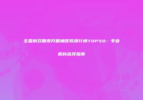 全国割双眼皮开眼角医院排行榜TOP50：专业机构选择指南