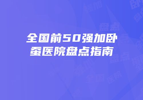 全国前50强加卧蚕医院盘点指南