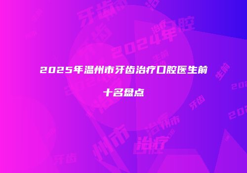 2025年温州市牙齿治疗口腔医生前十名盘点